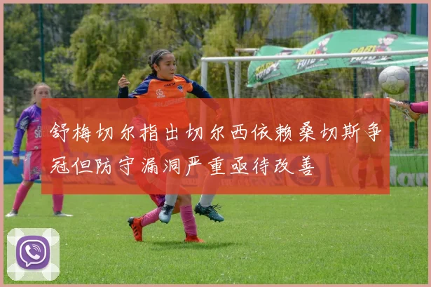 舒梅切尔指出切尔西依赖桑切斯争冠但防守漏洞严重亟待改善