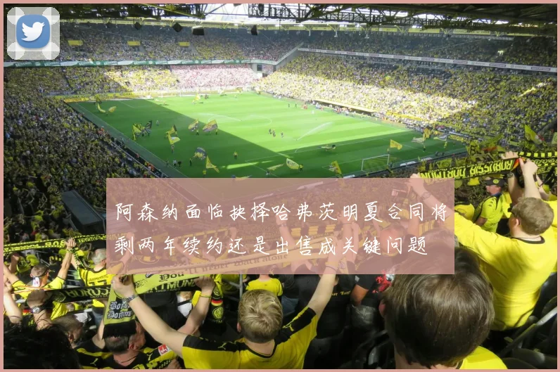 阿森纳面临抉择哈弗茨明夏合同将剩两年续约还是出售成关键问题