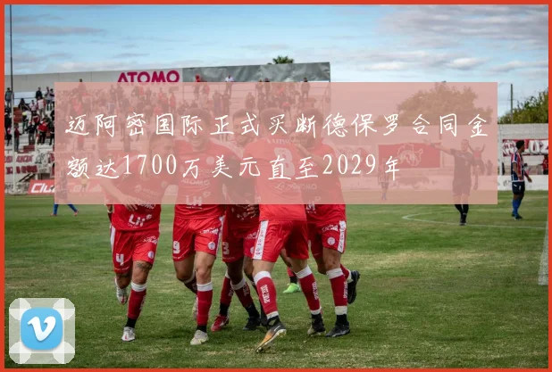 迈阿密国际正式买断德保罗合同金额达1700万美元直至2029年