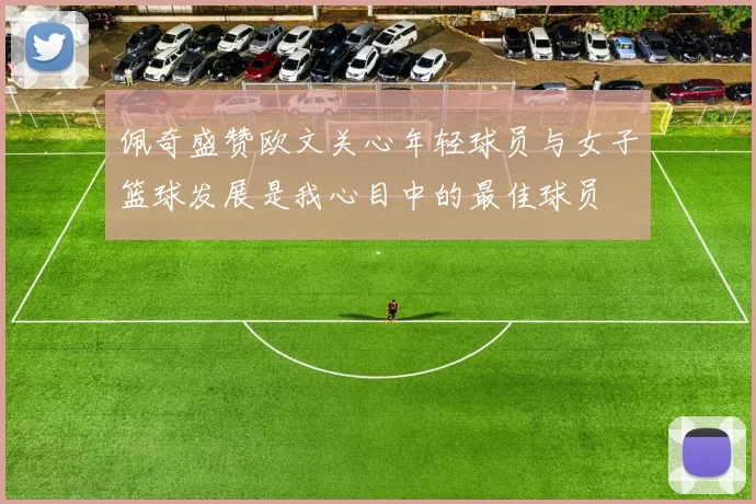 佩奇盛赞欧文关心年轻球员与女子篮球发展是我心目中的最佳球员