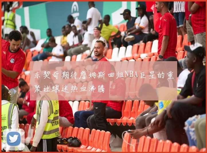 东契奇期待詹姆斯回归NBA巨星的重聚让球迷热血沸腾