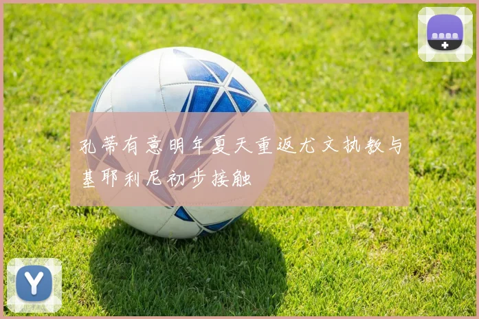 孔蒂有意明年夏天重返尤文执教与基耶利尼初步接触
