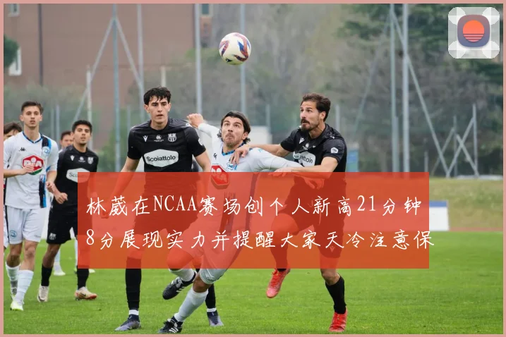 林葳在NCAA赛场创个人新高21分钟8分展现实力并提醒大家天冷注意保暖