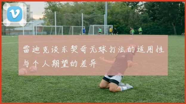雷迪克谈东契奇无球打法的适用性与个人期望的差异