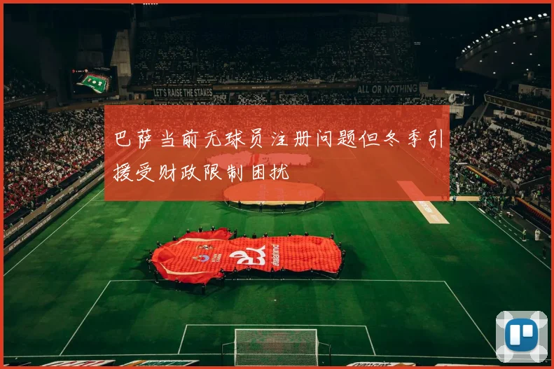 巴萨当前无球员注册问题但冬季引援受财政限制困扰