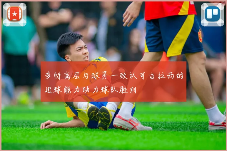 多特高层与球员一致认可吉拉西的进球能力助力球队胜利