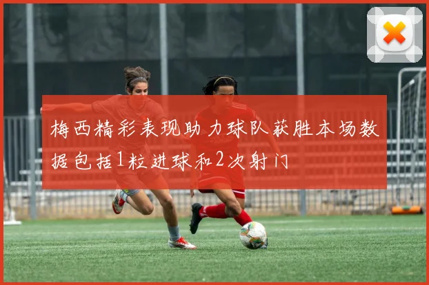 梅西精彩表现助力球队获胜本场数据包括1粒进球和2次射门