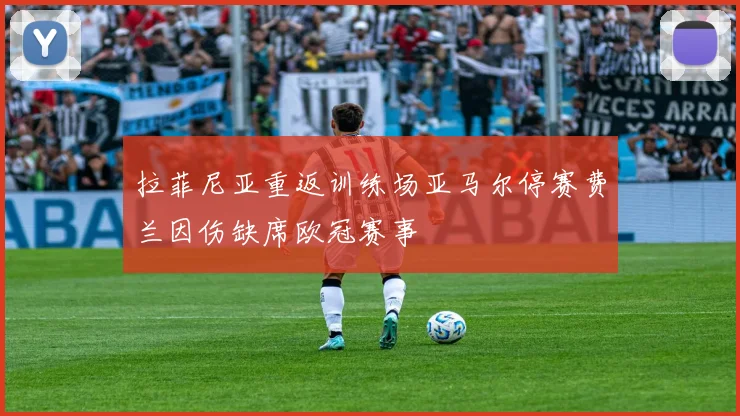 拉菲尼亚重返训练场亚马尔停赛费兰因伤缺席欧冠赛事