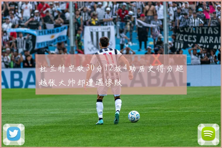 杜兰特空砍30分12板4助历史得分超越张大帅却遭遇惨败