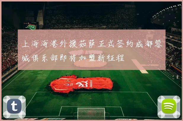 上海海港外援茹萨正式签约成都蓉城俱乐部即将加盟新征程