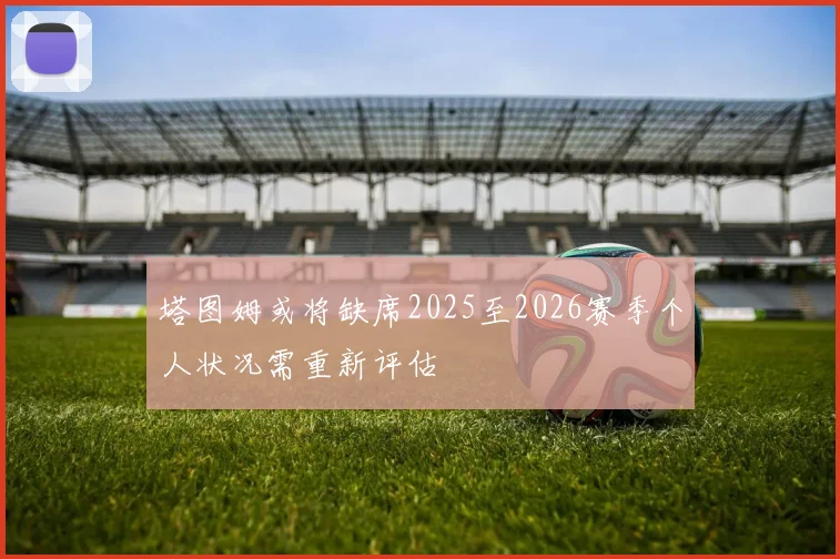 塔图姆或将缺席2025至2026赛季个人状况需重新评估