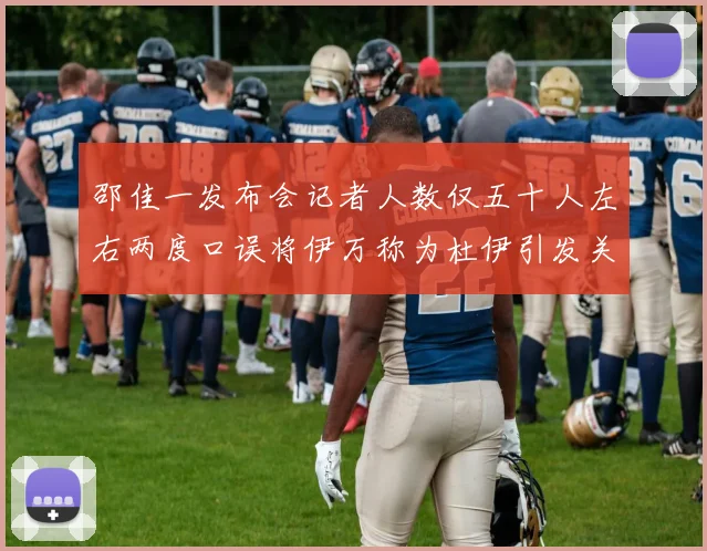 邵佳一发布会记者人数仅五十人左右两度口误将伊万称为杜伊引发关注