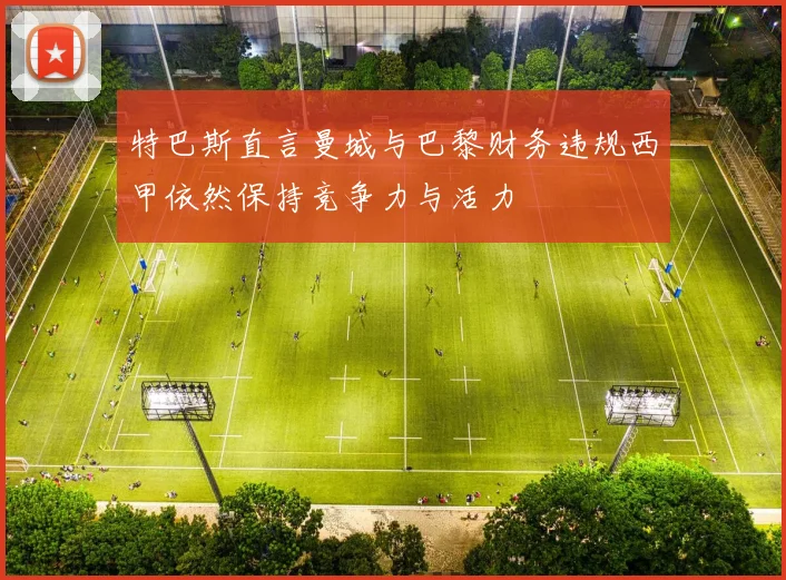 特巴斯直言曼城与巴黎财务违规西甲依然保持竞争力与活力