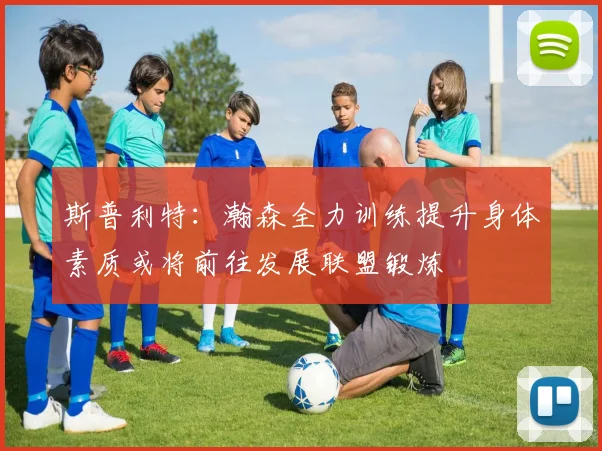斯普利特：瀚森全力训练提升身体素质或将前往发展联盟锻炼