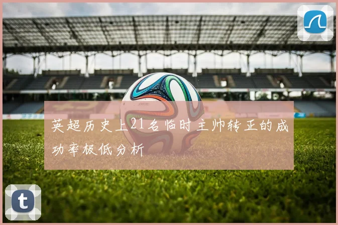 英超历史上21名临时主帅转正的成功率极低分析